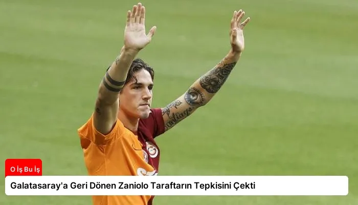 Galatasaray’a Geri Dönen Zaniolo Taraftarın Tepkisini Çekti