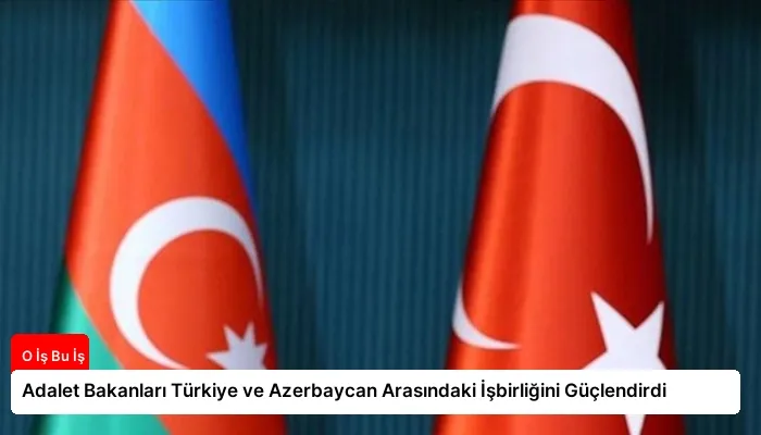 Adalet Bakanları Türkiye ve Azerbaycan Arasındaki İşbirliğini Güçlendirdi