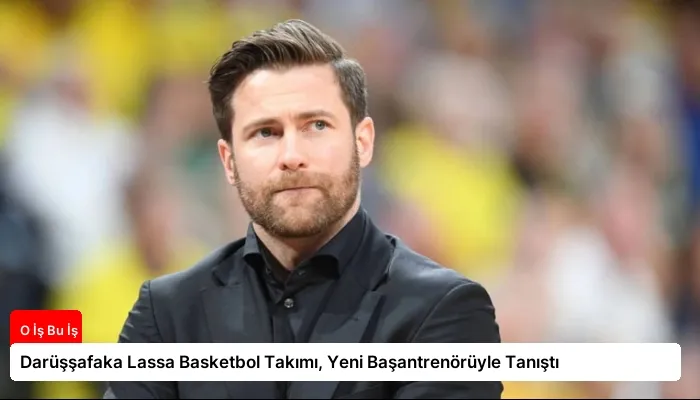 Darüşşafaka Lassa Basketbol Takımı, Yeni Başantrenörüyle Tanıştı