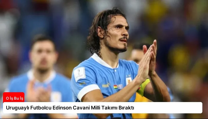 Uruguaylı Futbolcu Edinson Cavani Milli Takımı Bıraktı