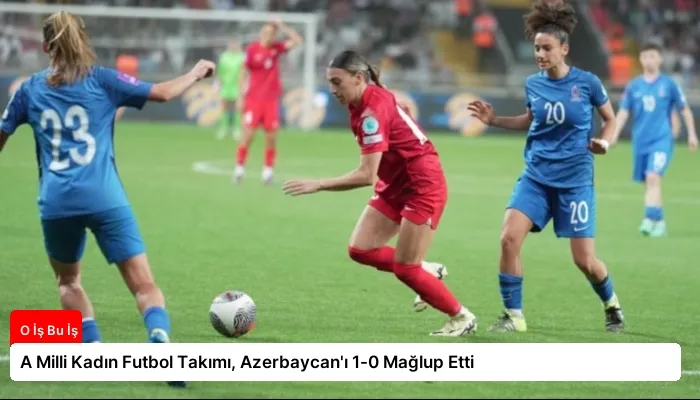 A Milli Kadın Futbol Takımı, Azerbaycan’ı 1-0 Mağlup Etti