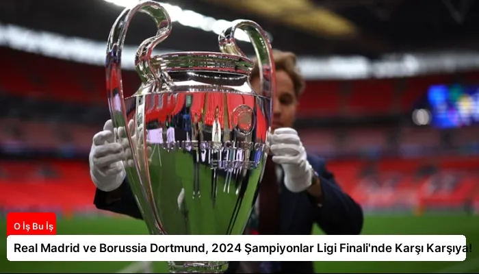 Real Madrid ve Borussia Dortmund, 2024 Şampiyonlar Ligi Finali’nde Karşı Karşıya!