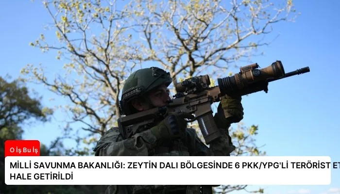 MİLLİ SAVUNMA BAKANLIĞI: ZEYTİN DALI BÖLGESİNDE 6 PKK/YPG’Lİ TERÖRİST ETKİSİZ HALE GETİRİLDİ