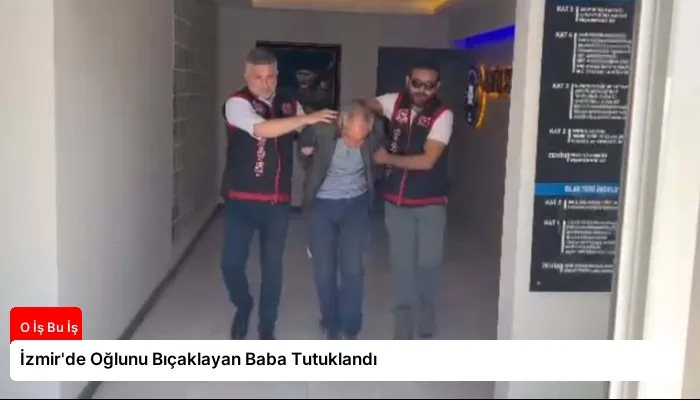 İzmir’de Oğlunu Bıçaklayan Baba Tutuklandı