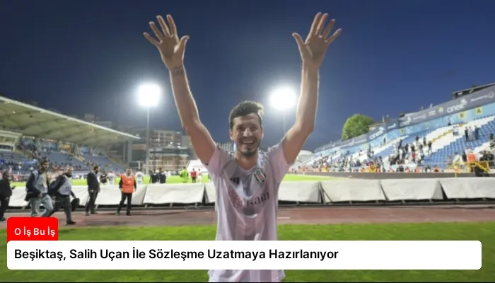 Beşiktaş, Salih Uçan İle Sözleşme Uzatmaya Hazırlanıyor