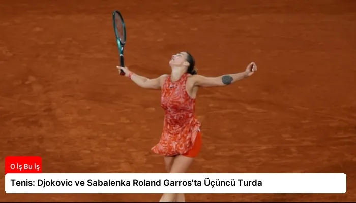 Tenis: Djokovic ve Sabalenka Roland Garros’ta Üçüncü Turda