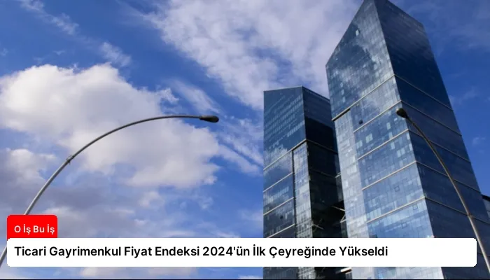 Ticari Gayrimenkul Fiyat Endeksi 2024’ün İlk Çeyreğinde Yükseldi