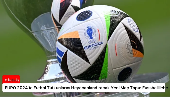 EURO 2024’te Futbol Tutkunlarını Heyecanlandıracak Yeni Maç Topu: Fussballliebe