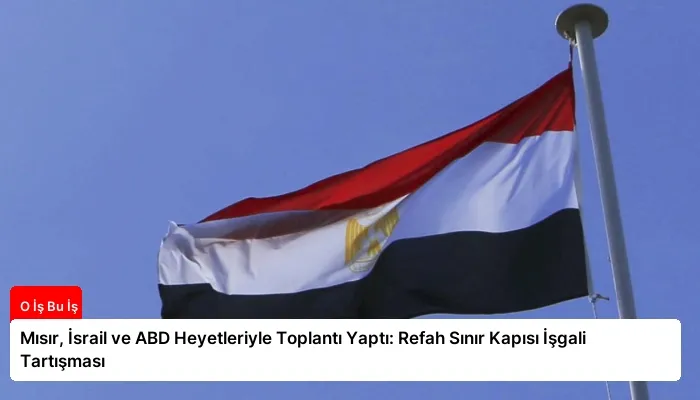 Mısır, İsrail ve ABD Heyetleriyle Toplantı Yaptı: Refah Sınır Kapısı İşgali Tartışması