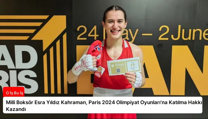 Milli Boksör Esra Yıldız Kahraman, Paris 2024 Olimpiyat Oyunları’na Katılma Hakkı Kazandı