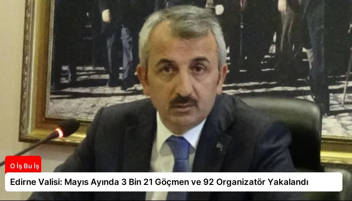 Edirne Valisi: Mayıs Ayında 3 Bin 21 Göçmen ve 92 Organizatör Yakalandı