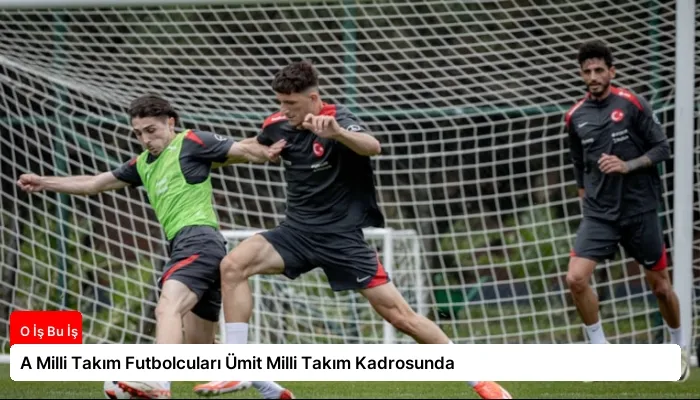 A Milli Takım Futbolcuları Ümit Milli Takım Kadrosunda