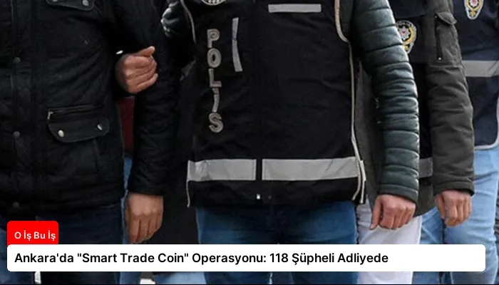 Ankara’da “Smart Trade Coin” Operasyonu: 118 Şüpheli Adliyede