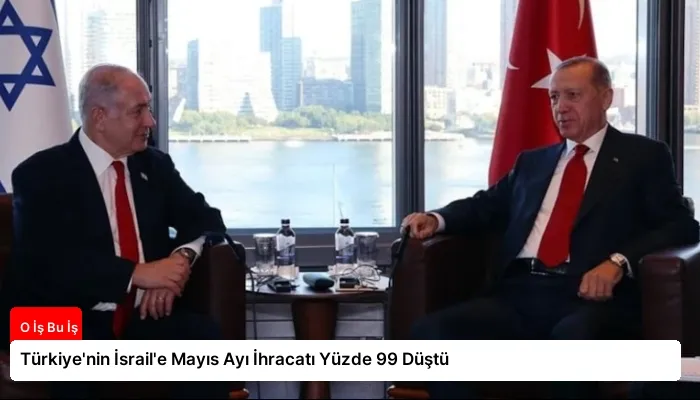 Türkiye’nin İsrail’e Mayıs Ayı İhracatı Yüzde 99 Düştü