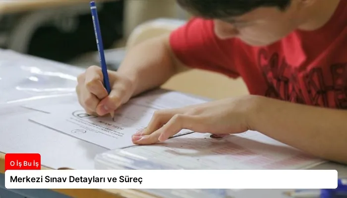 Merkezi Sınav Detayları ve Süreç