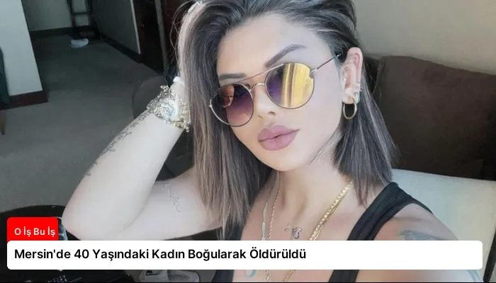 Mersin’de 40 Yaşındaki Kadın Boğularak Öldürüldü