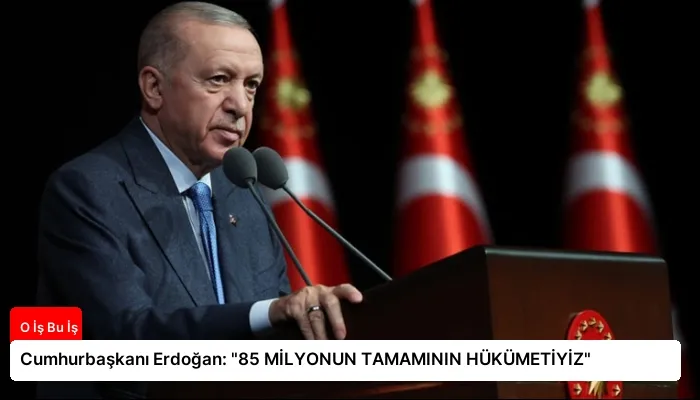 Cumhurbaşkanı Erdoğan: “85 MİLYONUN TAMAMININ HÜKÜMETİYİZ”