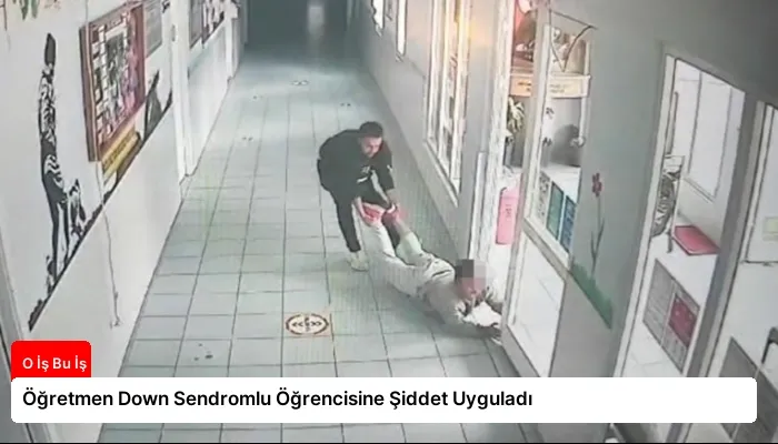 Öğretmen Down Sendromlu Öğrencisine Şiddet Uyguladı