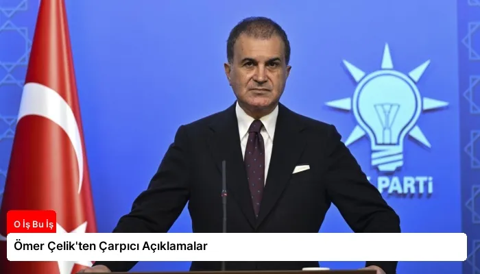Ömer Çelik’ten Çarpıcı Açıklamalar