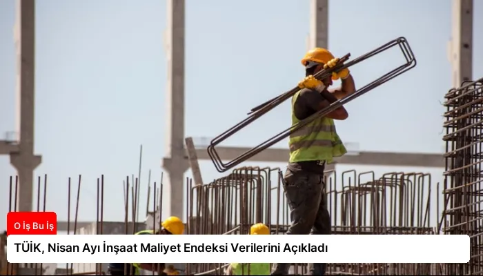 TÜİK, Nisan Ayı İnşaat Maliyet Endeksi Verilerini Açıkladı