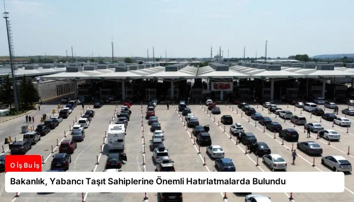 Bakanlık, Yabancı Taşıt Sahiplerine Önemli Hatırlatmalarda Bulundu