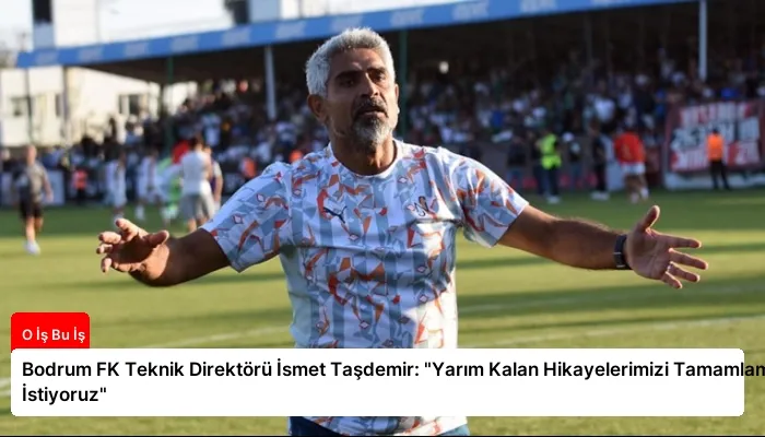 Bodrum FK Teknik Direktörü İsmet Taşdemir: “Yarım Kalan Hikayelerimizi Tamamlamak İstiyoruz”