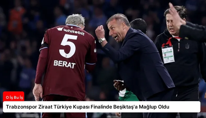 Trabzonspor Ziraat Türkiye Kupası Finalinde Beşiktaş’a Mağlup Oldu