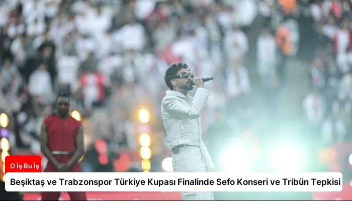 Beşiktaş ve Trabzonspor Türkiye Kupası Finalinde Sefo Konseri ve Tribün Tepkisi