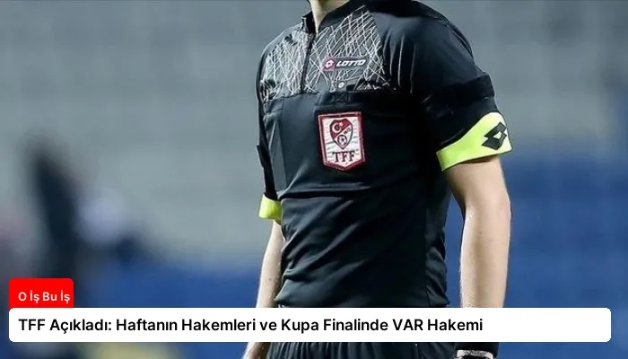 TFF Açıkladı: Haftanın Hakemleri ve Kupa Finalinde VAR Hakemi