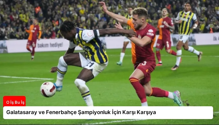 Galatasaray ve Fenerbahçe Şampiyonluk İçin Karşı Karşıya