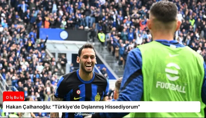 Hakan Çalhanoğlu: “Türkiye’de Dışlanmış Hissediyorum”