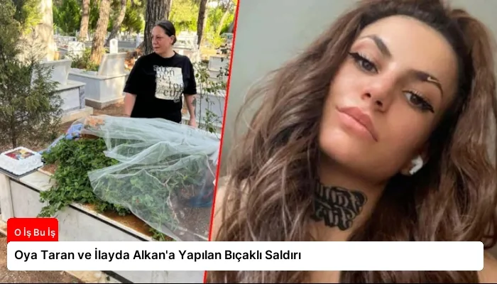 Oya Taran ve İlayda Alkan’a Yapılan Bıçaklı Saldırı