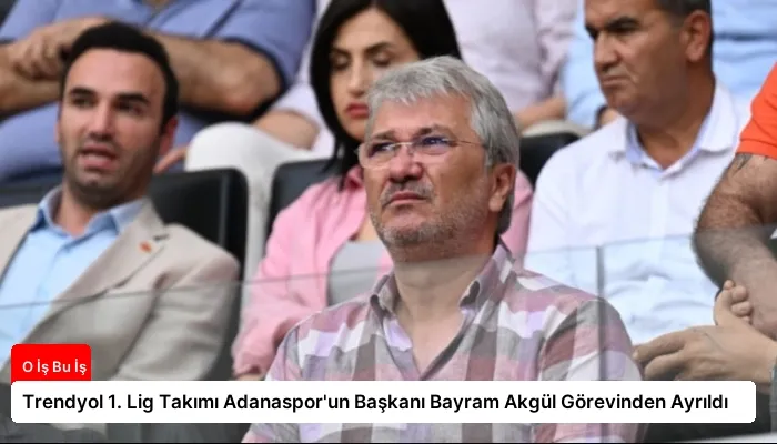 Trendyol 1. Lig Takımı Adanaspor’un Başkanı Bayram Akgül Görevinden Ayrıldı