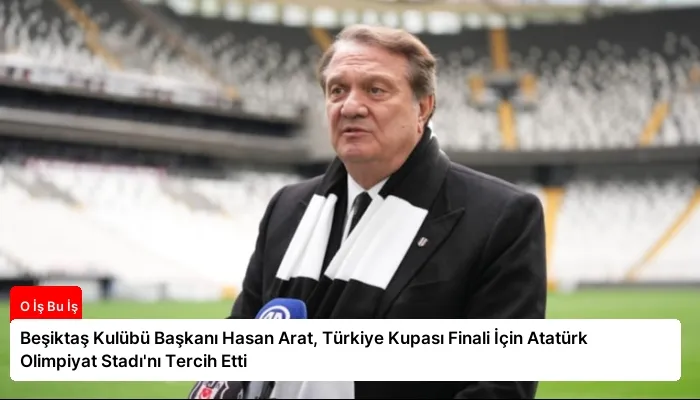 Beşiktaş Kulübü Başkanı Hasan Arat, Türkiye Kupası Finali İçin Atatürk Olimpiyat Stadı’nı Tercih Etti