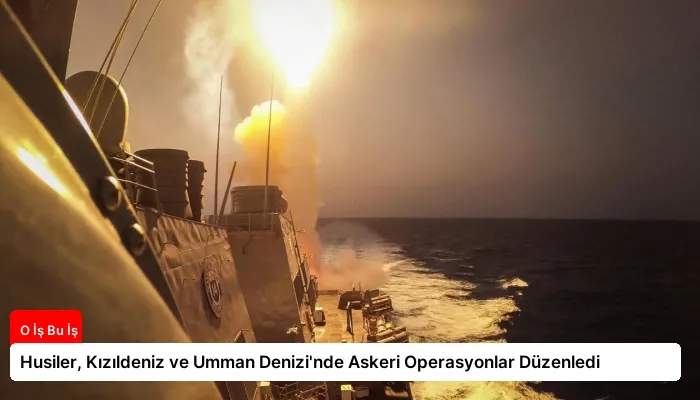 Husiler, Kızıldeniz ve Umman Denizi’nde Askeri Operasyonlar Düzenledi