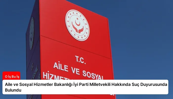 Aile ve Sosyal Hizmetler Bakanlığı İyi Parti Milletvekili Hakkında Suç Duyurusunda Bulundu