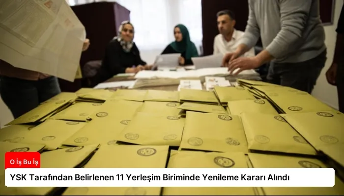YSK Tarafından Belirlenen 11 Yerleşim Biriminde Yenileme Kararı Alındı