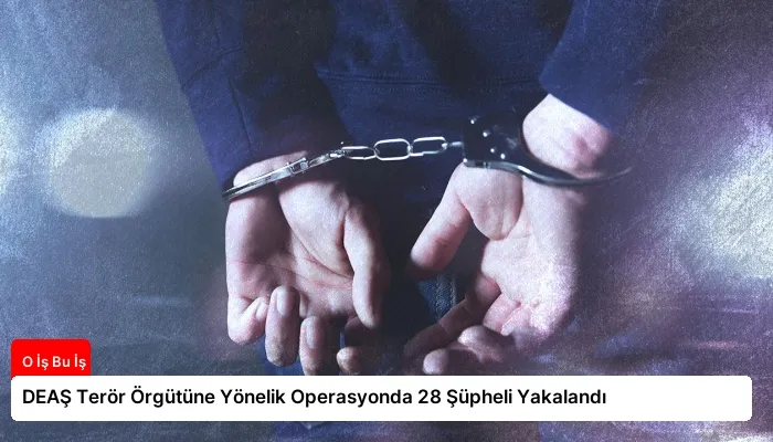 DEAŞ Terör Örgütüne Yönelik Operasyonda 28 Şüpheli Yakalandı