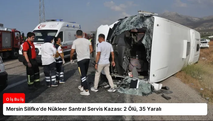 Mersin Silifke’de Nükleer Santral Servis Kazası: 2 Ölü, 35 Yaralı