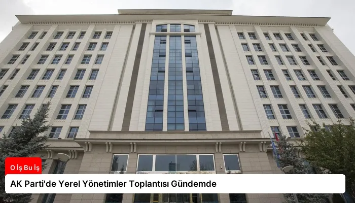 AK Parti’de Yerel Yönetimler Toplantısı Gündemde