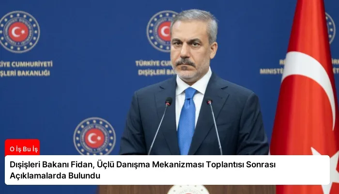 Dışişleri Bakanı Fidan, Üçlü Danışma Mekanizması Toplantısı Sonrası Açıklamalarda Bulundu