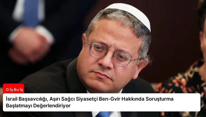 İsrail Başsavcılığı, Aşırı Sağcı Siyasetçi Ben-Gvir Hakkında Soruşturma Başlatmayı Değerlendiriyor