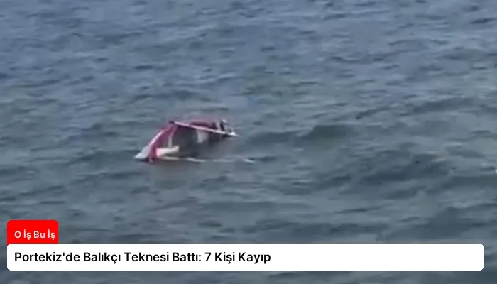 Portekiz’de Balıkçı Teknesi Battı: 7 Kişi Kayıp