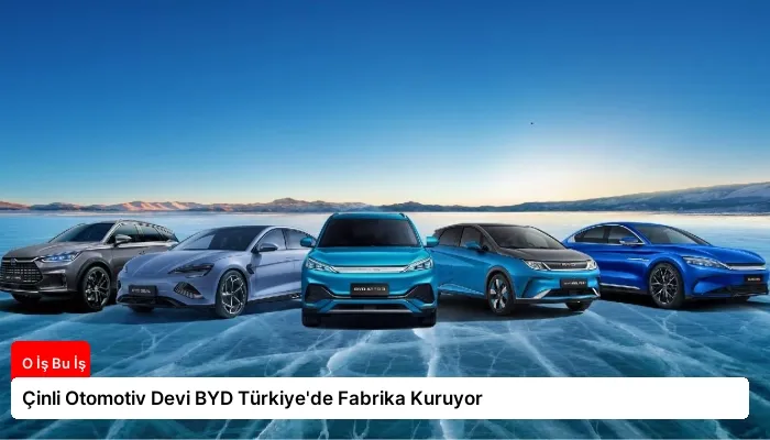 Çinli Otomotiv Devi BYD Türkiye’de Fabrika Kuruyor