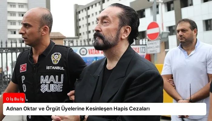 Adnan Oktar ve Örgüt Üyelerine Kesinleşen Hapis Cezaları