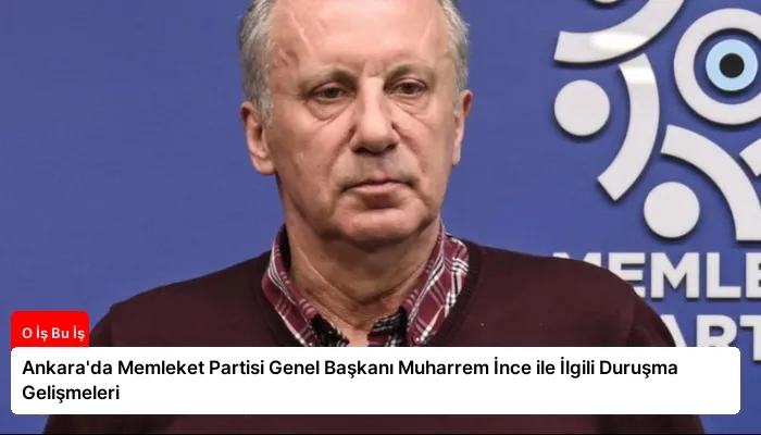 Ankara’da Memleket Partisi Genel Başkanı Muharrem İnce ile İlgili Duruşma Gelişmeleri