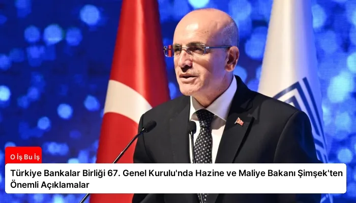 Türkiye Bankalar Birliği 67. Genel Kurulu’nda Hazine ve Maliye Bakanı Şimşek’ten Önemli Açıklamalar