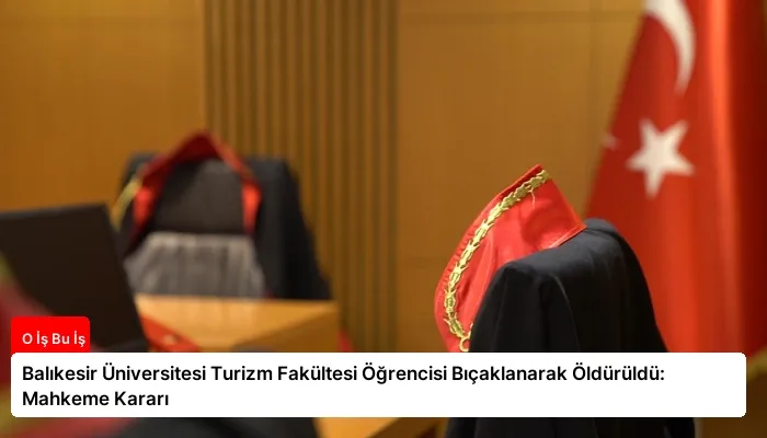 Balıkesir Üniversitesi Turizm Fakültesi Öğrencisi Bıçaklanarak Öldürüldü: Mahkeme Kararı