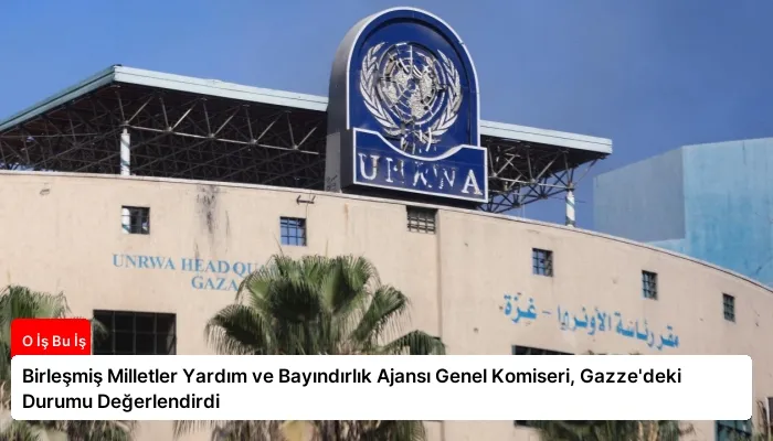 Birleşmiş Milletler Yardım ve Bayındırlık Ajansı Genel Komiseri, Gazze’deki Durumu Değerlendirdi