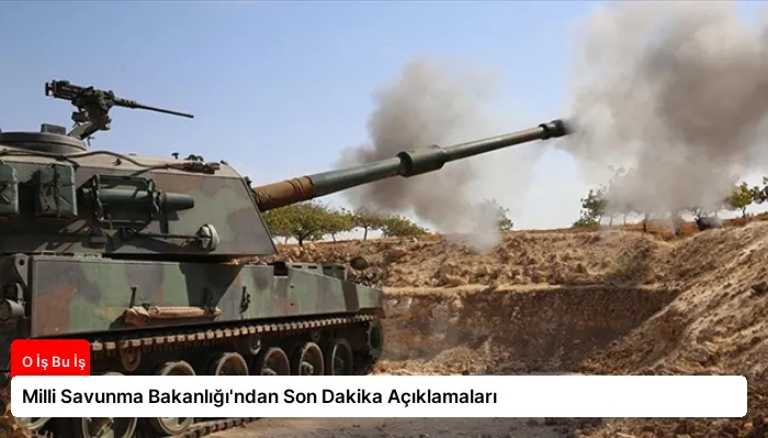 Milli Savunma Bakanlığı’ndan Son Dakika Açıklamaları